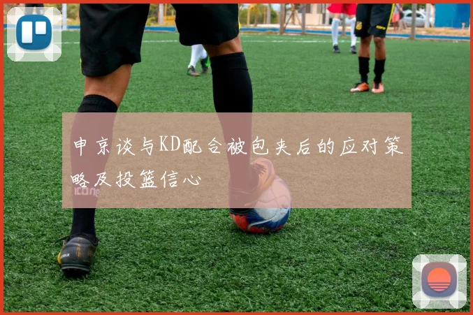 申京谈与KD配合被包夹后的应对策略及投篮信心