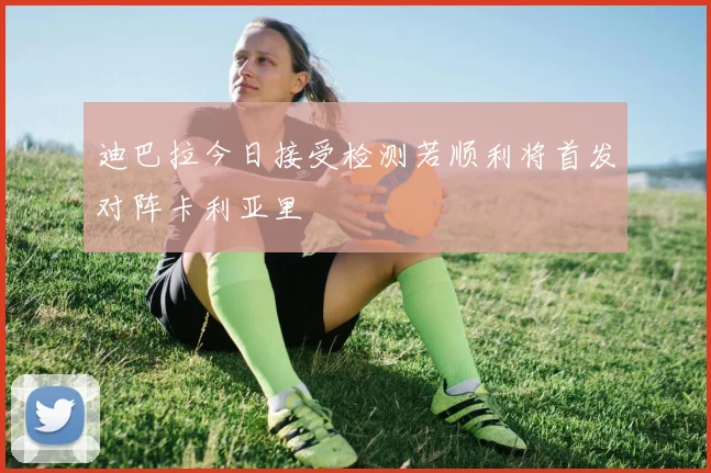 迪巴拉今日接受检测若顺利将首发对阵卡利亚里