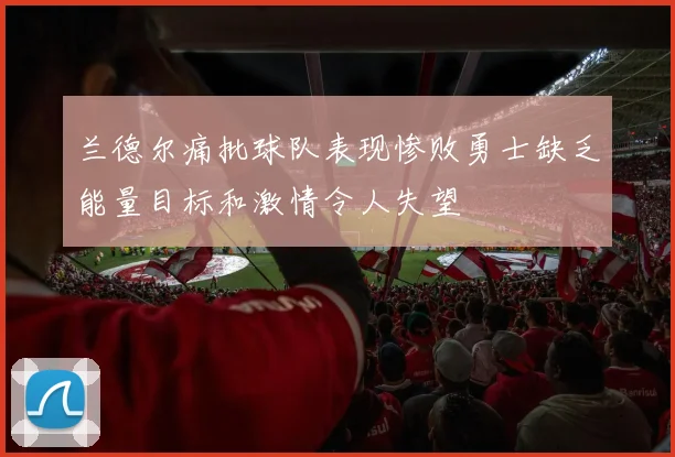 兰德尔痛批球队表现惨败勇士缺乏能量目标和激情令人失望