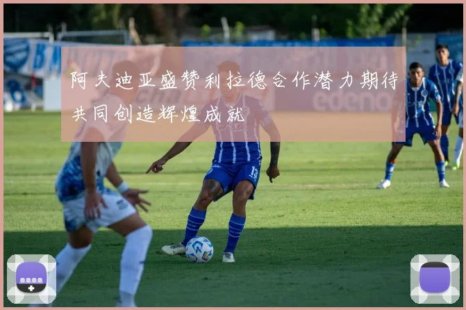 阿夫迪亚盛赞利拉德合作潜力期待共同创造辉煌成就
