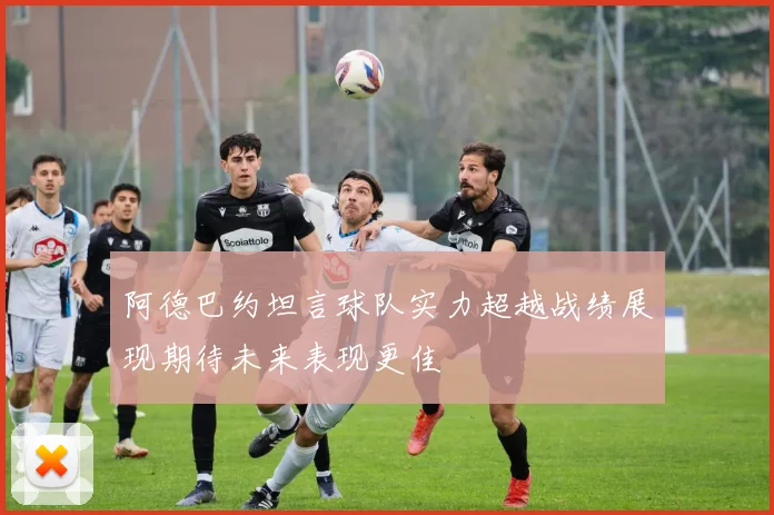 阿德巴约坦言球队实力超越战绩展现期待未来表现更佳