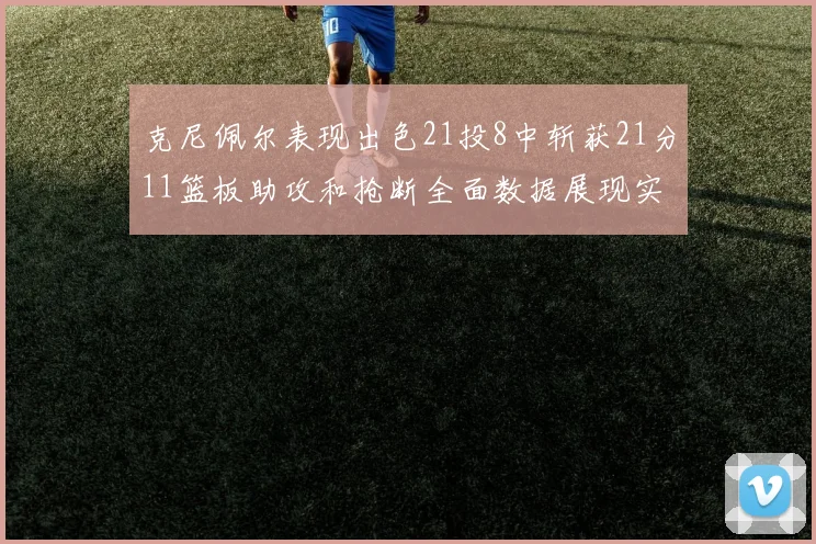 克尼佩尔表现出色21投8中斩获21分11篮板助攻和抢断全面数据展现实力