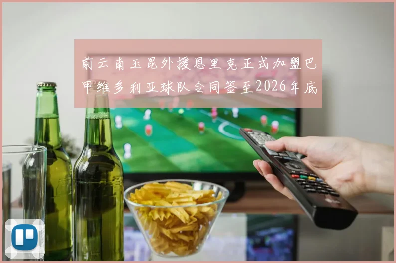 前云南玉昆外援恩里克正式加盟巴甲维多利亚球队合同签至2026年底