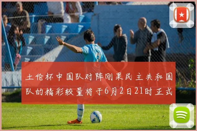 土伦杯中国队对阵刚果民主共和国队的精彩较量将于6月2日21时正式开启