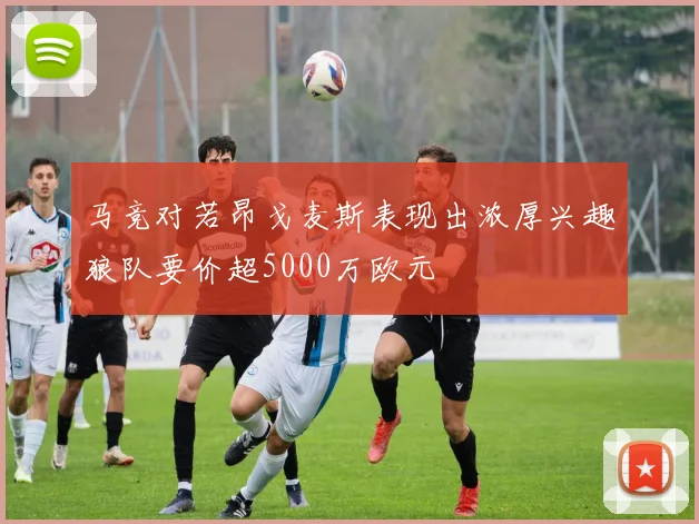 马竞对若昂戈麦斯表现出浓厚兴趣狼队要价超5000万欧元