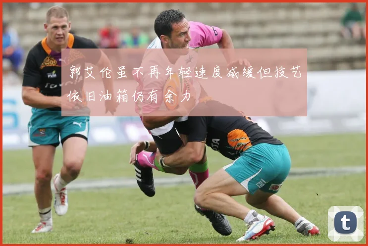 郭艾伦虽不再年轻速度减缓但技艺依旧油箱仍有余力