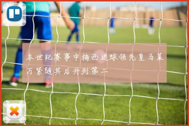 本世纪赛事中梅西进球领先皇马莱万紧随其后并列第二