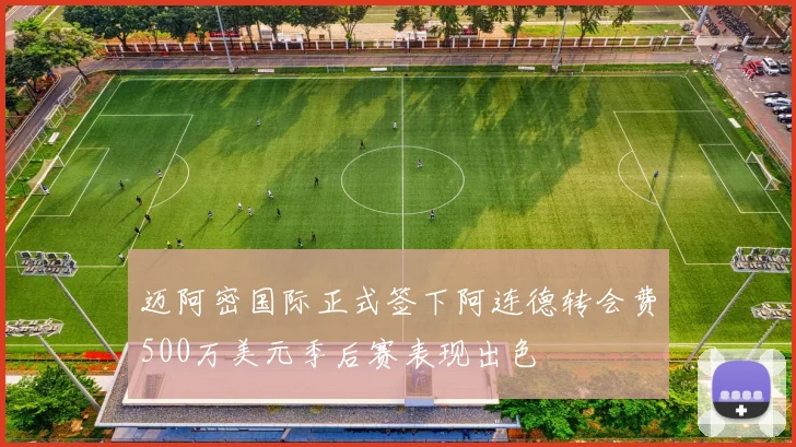 迈阿密国际正式签下阿连德转会费500万美元季后赛表现出色