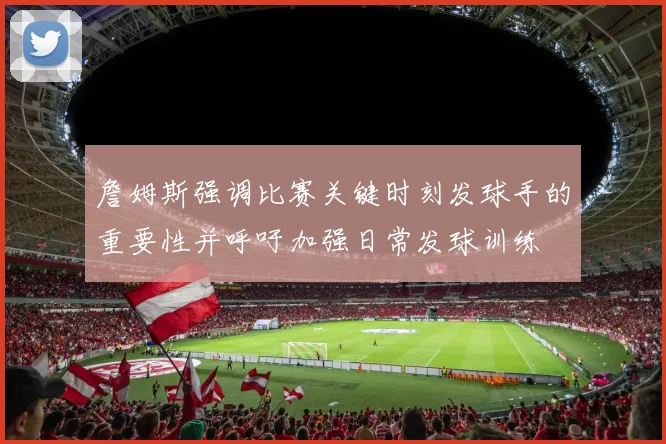 詹姆斯强调比赛关键时刻发球手的重要性并呼吁加强日常发球训练